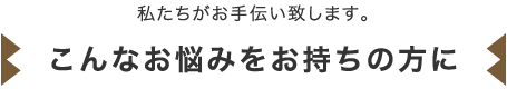 私たちがお手伝い致します。こんなお悩みをお持ちの方に