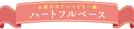 お家の中でいつでも一緒ハートフルベース