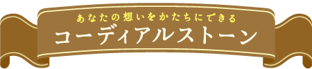 あなたの想いをかたちにできるコーディアルストーン