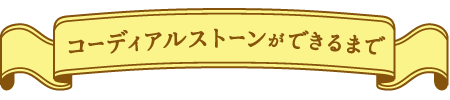 コーディアルストーンができるまで