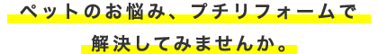 ペットのお悩み、プチリフォームで解決してみませんか。