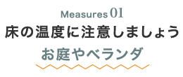 Measures01 床の温度に注意しましょうお庭やベランダ